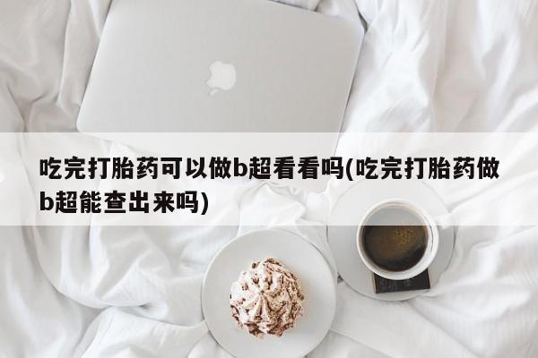 堕胎药在线付款吃完打胎药可以做b超看看吗(吃完打胎药做b超能查出来吗)