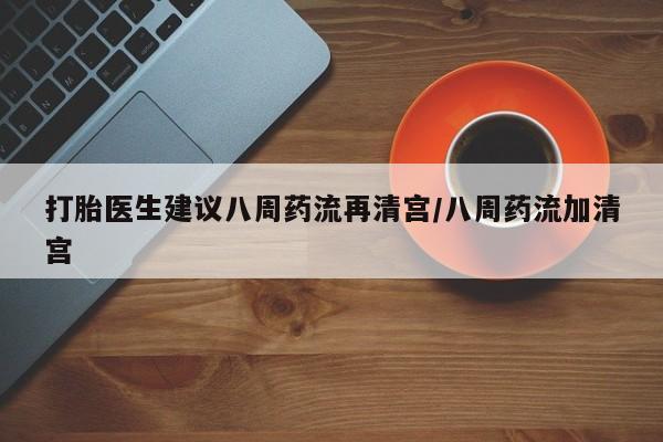 堕胎药在线付款打胎医生建议八周药流再清宫/八周药流加清宫