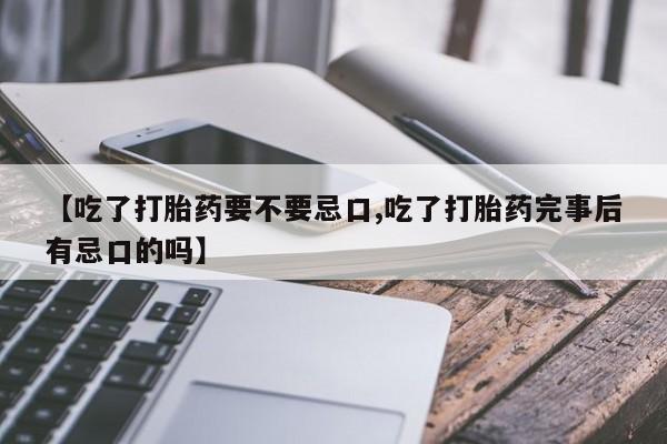 堕胎药在线付款【吃了打胎药要不要忌口,吃了打胎药完事后有忌口的吗】