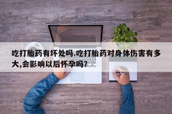 堕胎药在线付款吃打胎药有坏处吗.吃打胎药对身体伤害有多大,会影响以后怀孕吗？