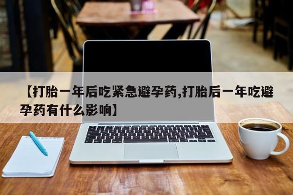 堕胎药在线付款【打胎一年后吃紧急避孕药,打胎后一年吃避孕药有什么影响】