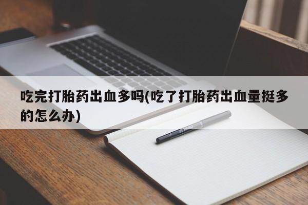 堕胎药在线付款吃完打胎药出血多吗(吃了打胎药出血量挺多的怎么办)