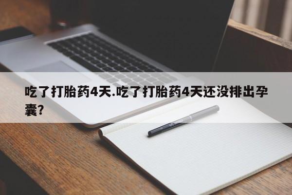 堕胎药在线付款吃了打胎药4天.吃了打胎药4天还没排出孕囊？