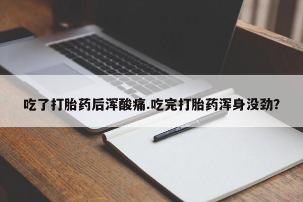 堕胎药在线付款吃了打胎药后浑酸痛.吃完打胎药浑身没劲？