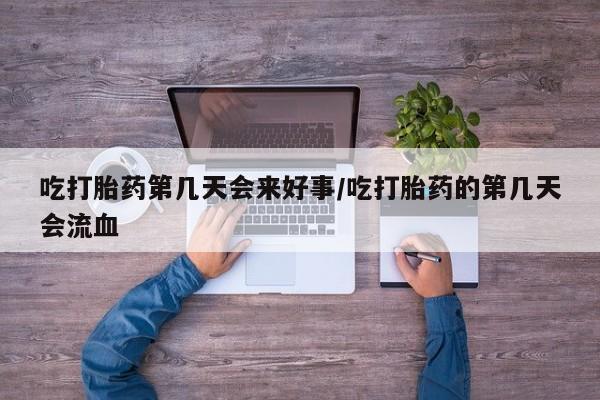 堕胎药在线付款吃打胎药第几天会来好事/吃打胎药的第几天会流血