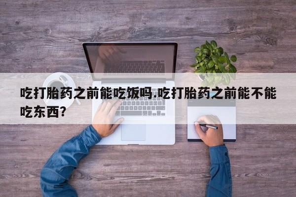 堕胎药在线付款吃打胎药之前能吃饭吗.吃打胎药之前能不能吃东西？
