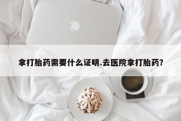 堕胎药在线付款拿打胎药需要什么证明.去医院拿打胎药？