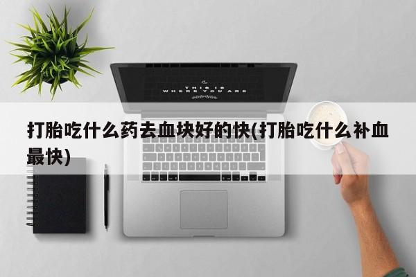堕胎药在线付款打胎吃什么药去血块好的快(打胎吃什么补血最快)