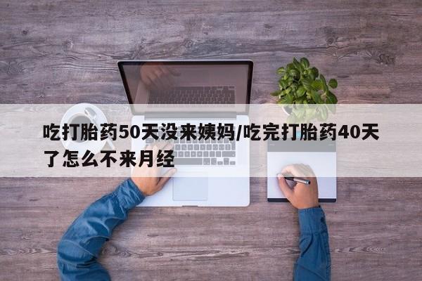 堕胎药在线付款吃打胎药50天没来姨妈/吃完打胎药40天了怎么不来月经