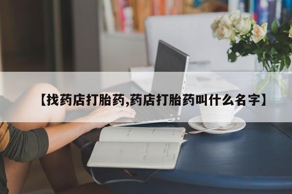 堕胎药在线付款【找药店打胎药,药店打胎药叫什么名字】