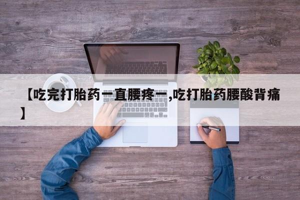 堕胎药在线付款【吃完打胎药一直腰疼一,吃打胎药腰酸背痛】