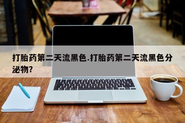 堕胎药在线付款打胎药第二天流黑色.打胎药第二天流黑色分泌物？