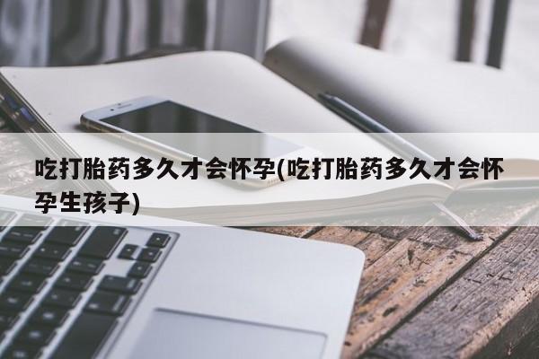 堕胎药在线付款吃打胎药多久才会怀孕(吃打胎药多久才会怀孕生孩子)