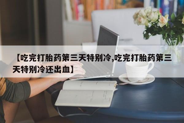 堕胎药在线付款【吃完打胎药第三天特别冷,吃完打胎药第三天特别冷还出血】