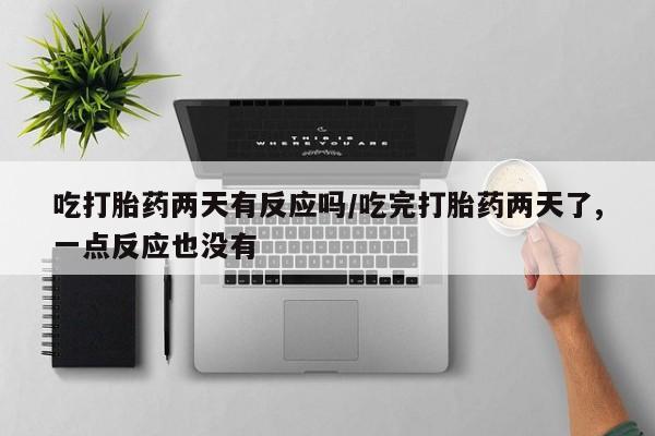 堕胎药在线付款吃打胎药两天有反应吗/吃完打胎药两天了,一点反应也没有