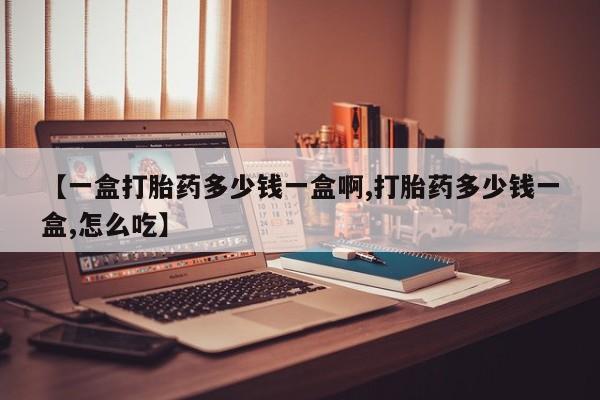 堕胎药在线付款【一盒打胎药多少钱一盒啊,打胎药多少钱一盒,怎么吃】