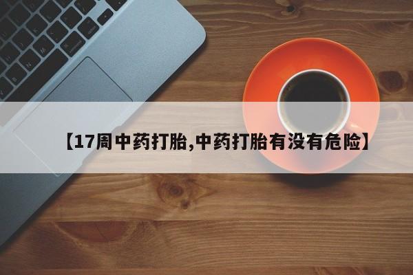 堕胎药在线付款【17周中药打胎,中药打胎有没有危险】