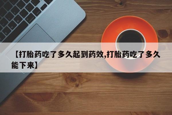堕胎药在线付款【打胎药吃了多久起到药效,打胎药吃了多久能下来】