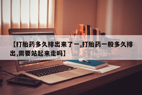 堕胎药在线付款【打胎药多久排出来了一,打胎药一般多久排出,需要站起来走吗】