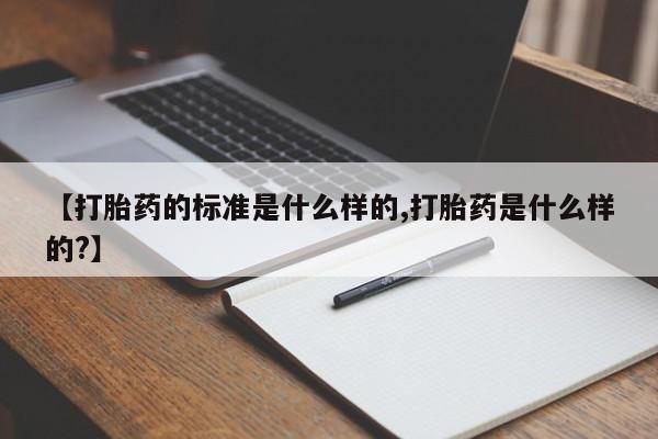 堕胎药在线付款【打胎药的标准是什么样的,打胎药是什么样的?】