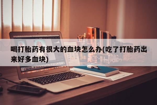 堕胎药在线付款喝打胎药有很大的血块怎么办(吃了打胎药出来好多血块)