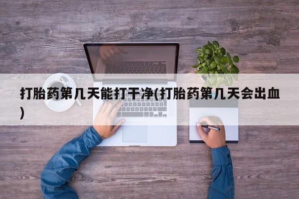堕胎药在线付款打胎药第几天能打干净(打胎药第几天会出血)