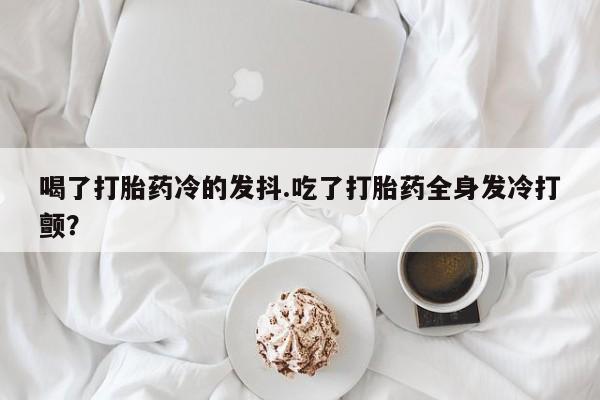 堕胎药在线付款喝了打胎药冷的发抖.吃了打胎药全身发冷打颤？