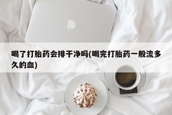 堕胎药在线付款喝了打胎药会排干净吗(喝完打胎药一般流多久的血)