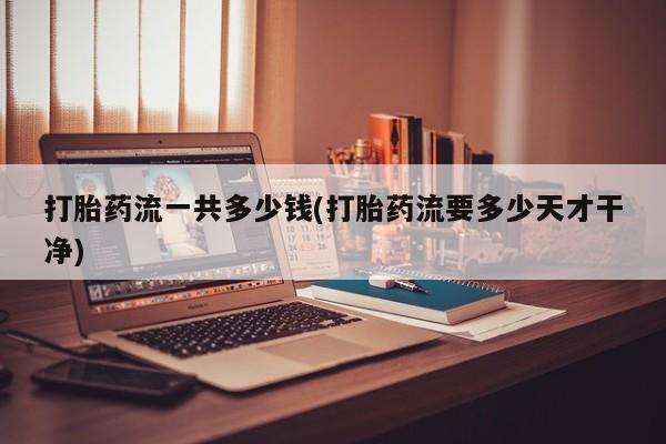 堕胎药在线付款打胎药流一共多少钱(打胎药流要多少天才干净)