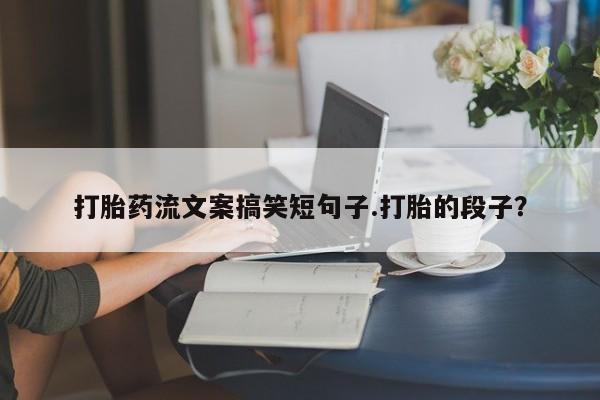 堕胎药在线付款打胎药流文案搞笑短句子.打胎的段子？