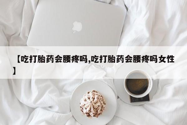 堕胎药在线付款【吃打胎药会腰疼吗,吃打胎药会腰疼吗女性】