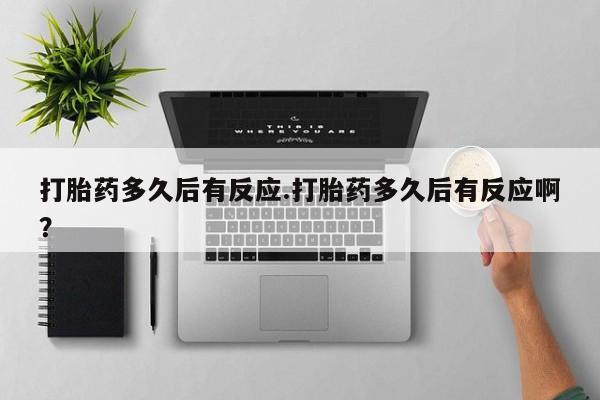 堕胎药在线付款打胎药多久后有反应.打胎药多久后有反应啊？