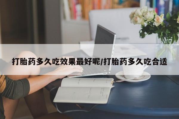 堕胎药在线付款打胎药多久吃效果最好呢/打胎药多久吃合适
