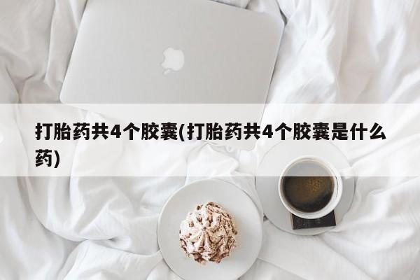 堕胎药在线付款打胎药共4个胶囊(打胎药共4个胶囊是什么药)