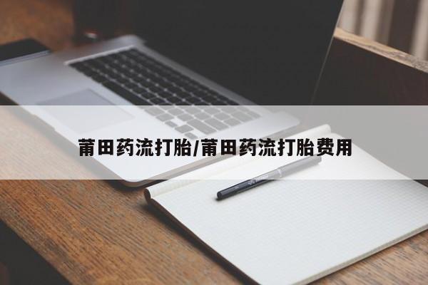堕胎药在线付款莆田药流打胎/莆田药流打胎费用