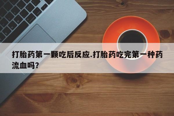 堕胎药在线付款打胎药第一颗吃后反应.打胎药吃完第一种药流血吗？