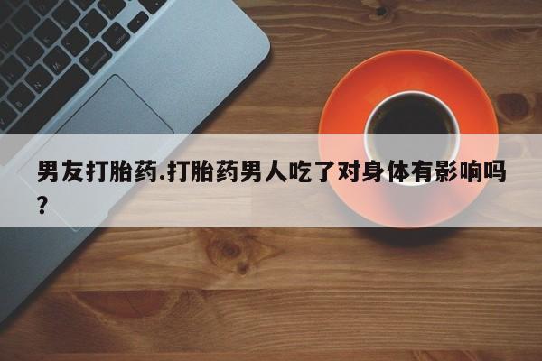 堕胎药在线付款男友打胎药.打胎药男人吃了对身体有影响吗？