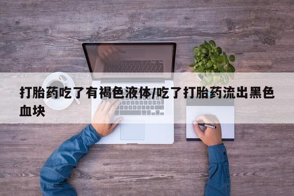 堕胎药在线付款打胎药吃了有褐色液体/吃了打胎药流出黑色血块