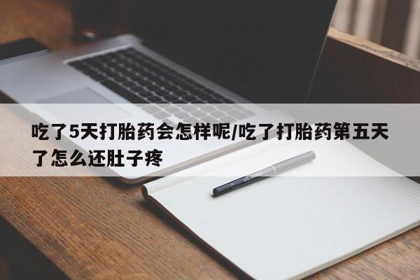 堕胎药在线付款吃了5天打胎药会怎样呢/吃了打胎药第五天了怎么还肚子疼