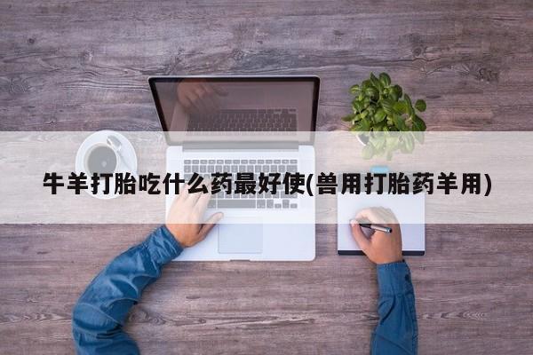 堕胎药在线付款牛羊打胎吃什么药最好使(兽用打胎药羊用)