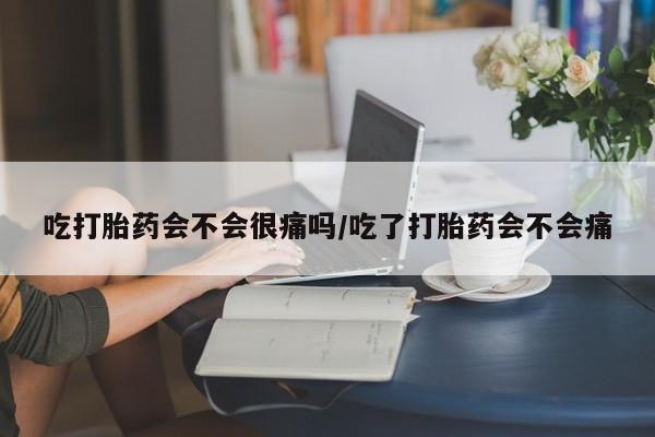 堕胎药在线付款吃打胎药会不会很痛吗/吃了打胎药会不会痛