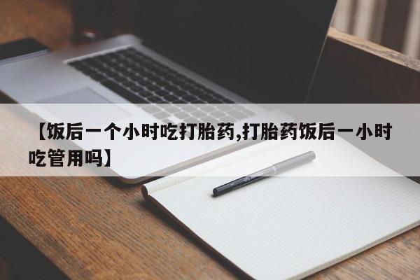 堕胎药在线付款【饭后一个小时吃打胎药,打胎药饭后一小时吃管用吗】