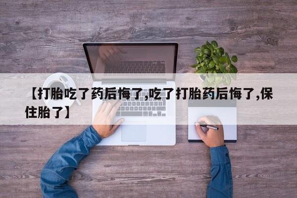 堕胎药在线付款【打胎吃了药后悔了,吃了打胎药后悔了,保住胎了】