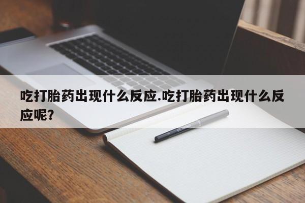 堕胎药在线付款吃打胎药出现什么反应.吃打胎药出现什么反应呢？