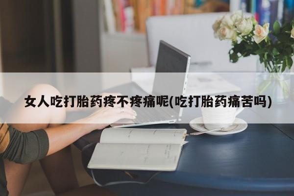 堕胎药在线付款女人吃打胎药疼不疼痛呢(吃打胎药痛苦吗)