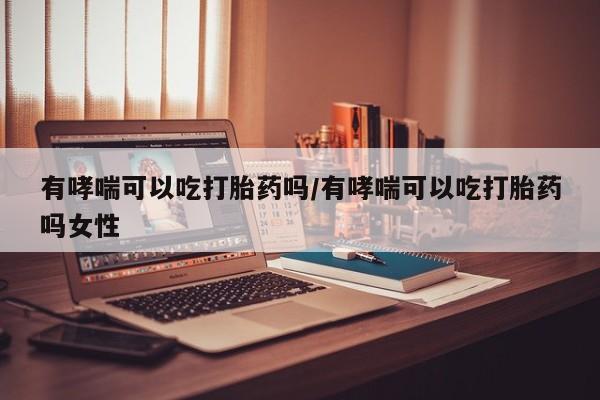 堕胎药在线付款有哮喘可以吃打胎药吗/有哮喘可以吃打胎药吗女性