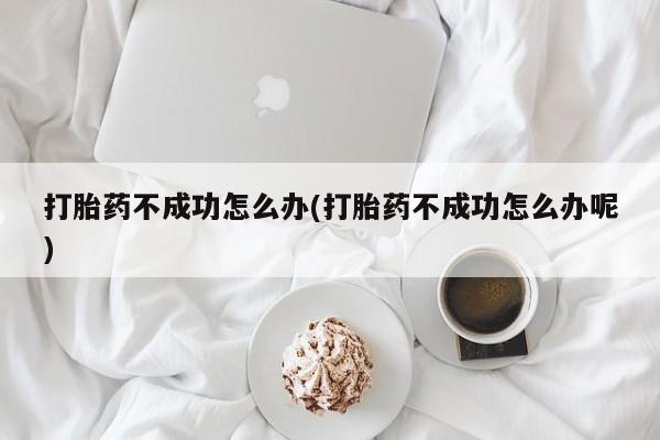 堕胎药在线付款打胎药不成功怎么办(打胎药不成功怎么办呢)