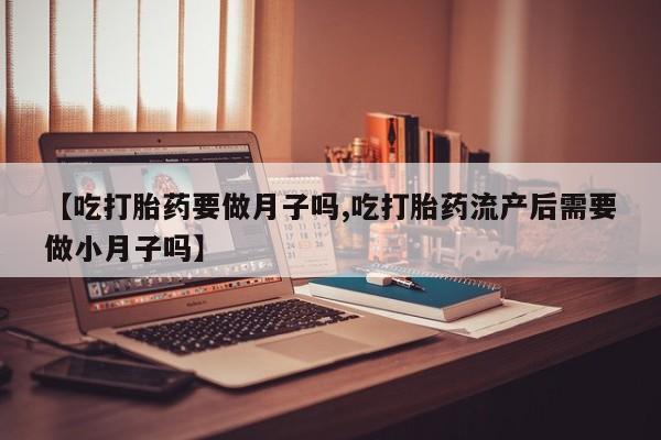 堕胎药在线付款【吃打胎药要做月子吗,吃打胎药流产后需要做小月子吗】