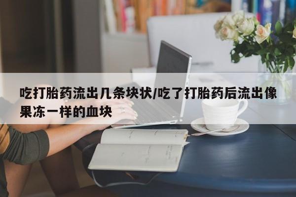 堕胎药在线付款吃打胎药流出几条块状/吃了打胎药后流出像果冻一样的血块