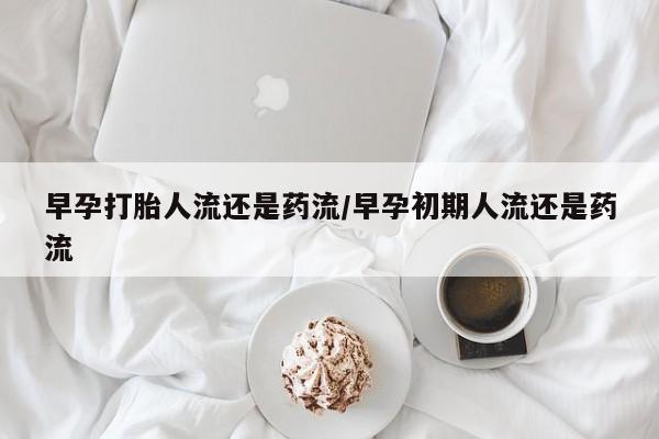 堕胎药在线付款早孕打胎人流还是药流/早孕初期人流还是药流